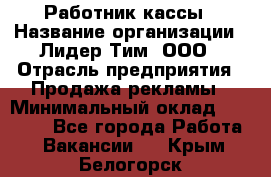 Работник кассы › Название организации ­ Лидер Тим, ООО › Отрасль предприятия ­ Продажа рекламы › Минимальный оклад ­ 25 000 - Все города Работа » Вакансии   . Крым,Белогорск